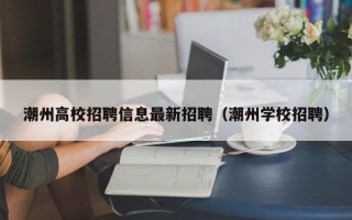潮州高校招聘信息最新招聘（潮州学校招聘）