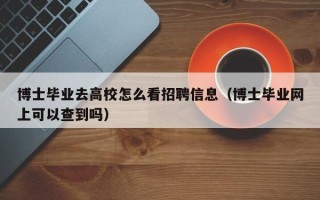 博士毕业去高校怎么看招聘信息（博士毕业网上可以查到吗）