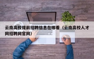 云南高校提前招聘信息在哪看（云南高校人才网招聘网官网）