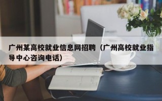 广州某高校就业信息网招聘（广州高校就业指导中心咨询电话）