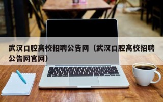 武汉口腔高校招聘公告网（武汉口腔高校招聘公告网官网）