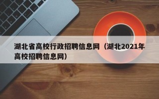 湖北省高校行政招聘信息网（湖北2021年高校招聘信息网）