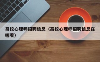高校心理师招聘信息（高校心理师招聘信息在哪看）