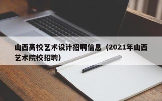 山西高校艺术设计招聘信息（2021年山西艺术院校招聘）