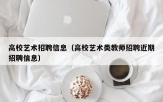 高校艺术招聘信息（高校艺术类教师招聘近期招聘信息）