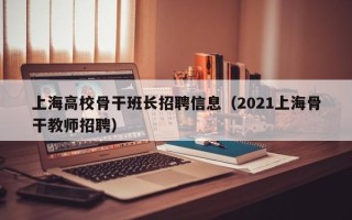 上海高校骨干班长招聘信息（2021上海骨干教师招聘）