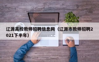 辽源高校教师招聘信息网（辽源市教师招聘2021下半年）