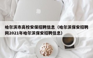 哈尔滨市高校安保招聘信息（哈尔滨保安招聘网2021年哈尔滨保安招聘信息）
