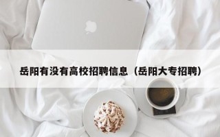 岳阳有没有高校招聘信息（岳阳大专招聘）