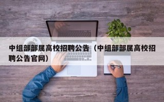 中组部部属高校招聘公告（中组部部属高校招聘公告官网）