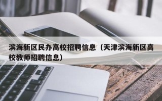 滨海新区民办高校招聘信息（天津滨海新区高校教师招聘信息）