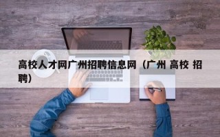 高校人才网广州招聘信息网（广州 高校 招聘）