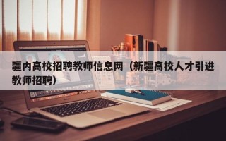 疆内高校招聘教师信息网（新疆高校人才引进教师招聘）