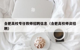 合肥高校专任教师招聘信息（合肥高校师资招聘）