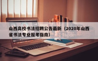 山西高校书法招聘公告最新（2020年山西省书法专业报考指南）