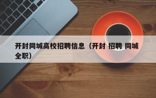 开封同城高校招聘信息（开封 招聘 同城 全职）
