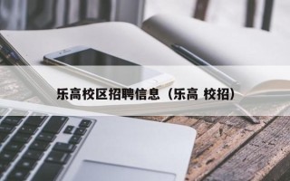 乐高校区招聘信息（乐高 校招）