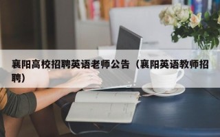 襄阳高校招聘英语老师公告（襄阳英语教师招聘）