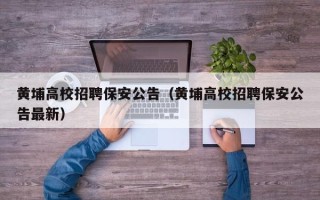 黄埔高校招聘保安公告（黄埔高校招聘保安公告最新）
