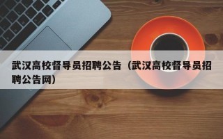 武汉高校督导员招聘公告（武汉高校督导员招聘公告网）