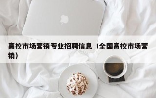高校市场营销专业招聘信息（全国高校市场营销）