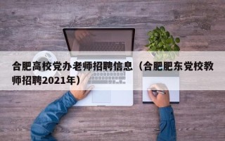 合肥高校党办老师招聘信息（合肥肥东党校教师招聘2021年）