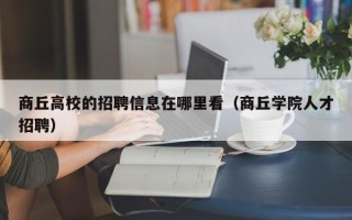 商丘高校的招聘信息在哪里看（商丘学院人才招聘）