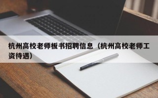杭州高校老师板书招聘信息（杭州高校老师工资待遇）