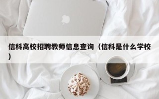信科高校招聘教师信息查询（信科是什么学校）