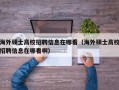 海外硕士高校招聘信息在哪看（海外硕士高校招聘信息在哪看啊）