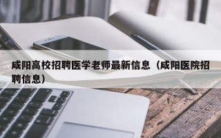 咸阳高校招聘医学老师最新信息（咸阳医院招聘信息）
