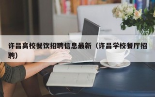 许昌高校餐饮招聘信息最新（许昌学校餐厅招聘）
