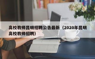 高校教师昆明招聘公告最新（2020年昆明高校教师招聘）