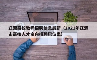 辽源高校教师招聘信息最新（2021年辽源市高校人才定向招聘职位表）
