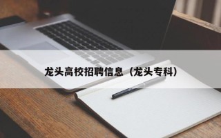 龙头高校招聘信息（龙头专科）