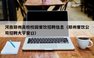 河南郑州高校校园餐饮招聘信息（郑州餐饮公司招聘大学窗口）