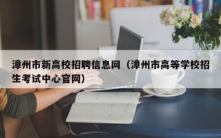 漳州市新高校招聘信息网（漳州市高等学校招生考试中心官网）