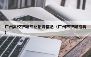广州高校护理专业招聘信息（广州市护理招聘）
