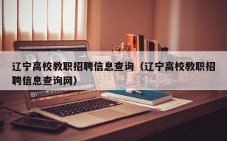 辽宁高校教职招聘信息查询（辽宁高校教职招聘信息查询网）