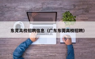 东莞高校招聘信息（广东东莞高校招聘）