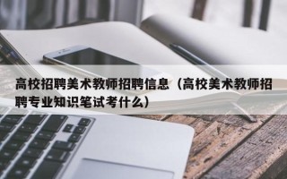 高校招聘美术教师招聘信息（高校美术教师招聘专业知识笔试考什么）