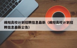 绵阳高校计划招聘信息最新（绵阳高校计划招聘信息最新公告）