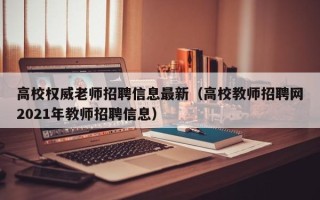 高校权威老师招聘信息最新（高校教师招聘网2021年教师招聘信息）
