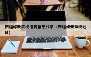新疆煤炭高校招聘信息公示（新疆煤炭学校地址）