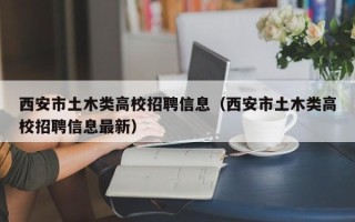西安市土木类高校招聘信息（西安市土木类高校招聘信息最新）