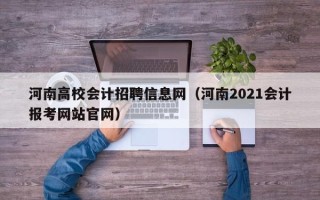 河南高校会计招聘信息网（河南2021会计报考网站官网）