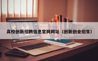 高校创新招聘信息官网网址（创新创业招生）