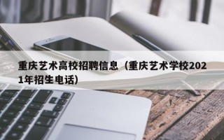 重庆艺术高校招聘信息（重庆艺术学校2021年招生电话）