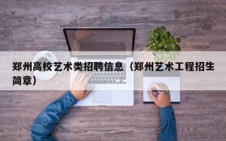 郑州高校艺术类招聘信息（郑州艺术工程招生简章）