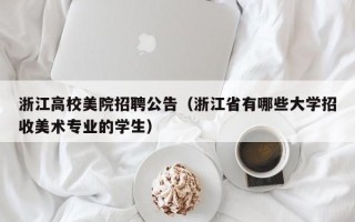 浙江高校美院招聘公告（浙江省有哪些大学招收美术专业的学生）